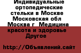 Индивидуальные ортопедические стельки в Москве - Московская обл., Москва г. Медицина, красота и здоровье » Другое   